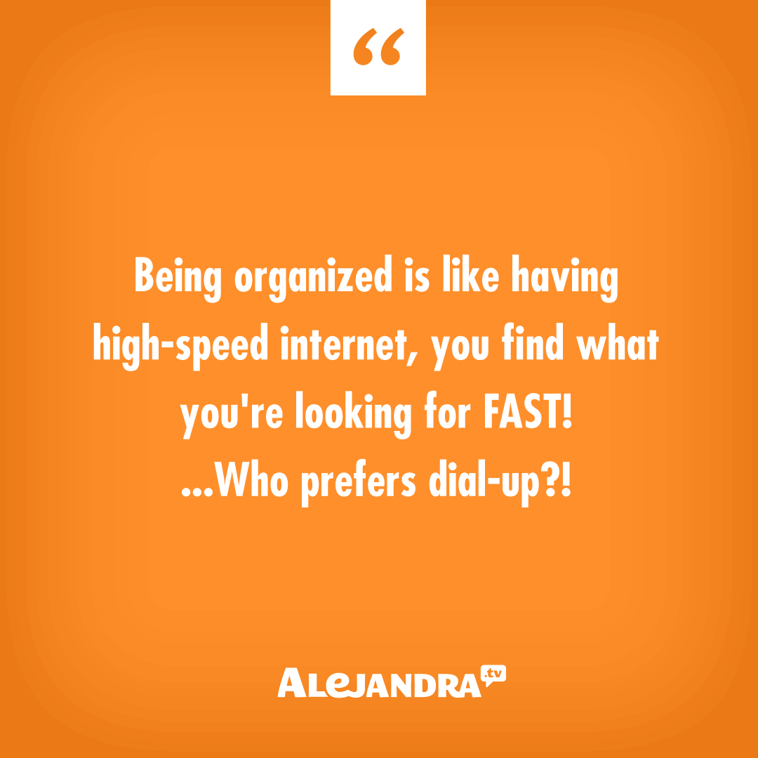 Being organized is like having high-speed internet, you find what you're looking for FAST! ...Who prefers dial-up?! #AlejandraTV